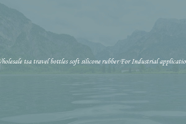 Wholesale tsa travel bottles soft silicone rubber For Industrial applications