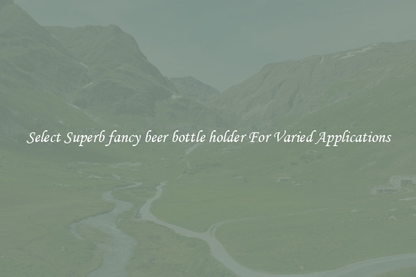 Select Superb fancy beer bottle holder For Varied Applications