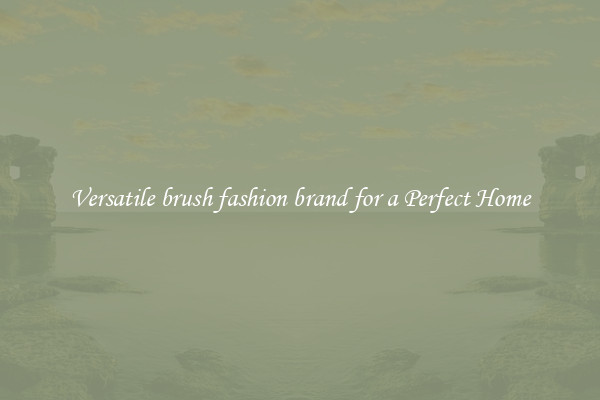 Versatile brush fashion brand for a Perfect Home