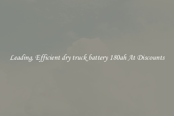 Leading, Efficient dry truck battery 180ah At Discounts