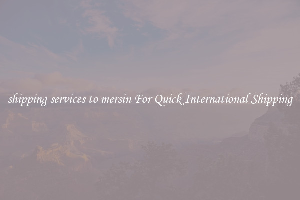 shipping services to mersin For Quick International Shipping