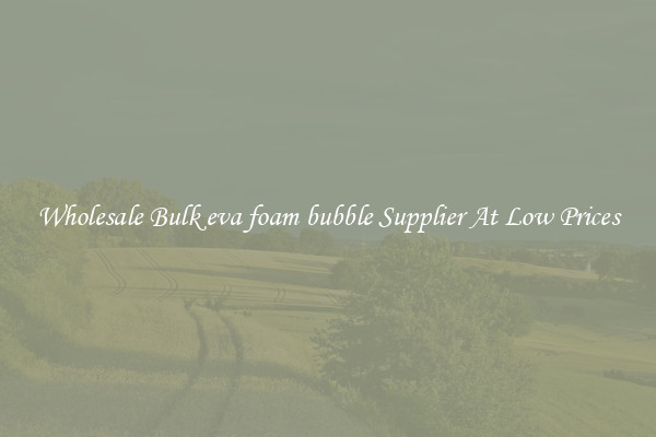 Wholesale Bulk eva foam bubble Supplier At Low Prices
