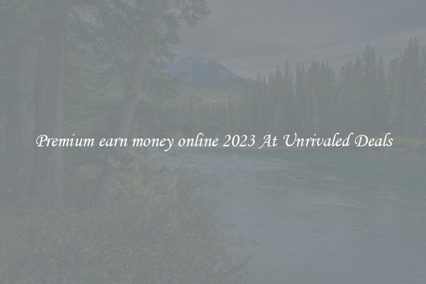 Premium earn money online 2023 At Unrivaled Deals