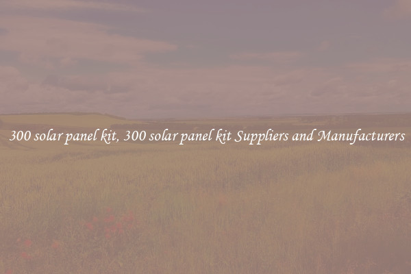 300 solar panel kit, 300 solar panel kit Suppliers and Manufacturers