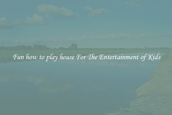 Fun how to play house For The Entertainment of Kids