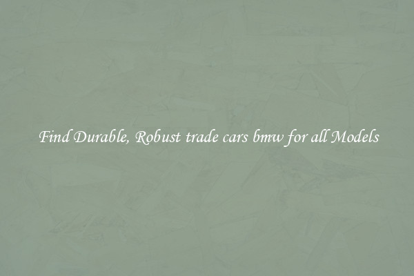 Find Durable, Robust trade cars bmw for all Models