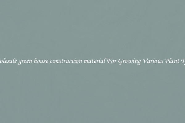 Wholesale green house construction material For Growing Various Plant Types