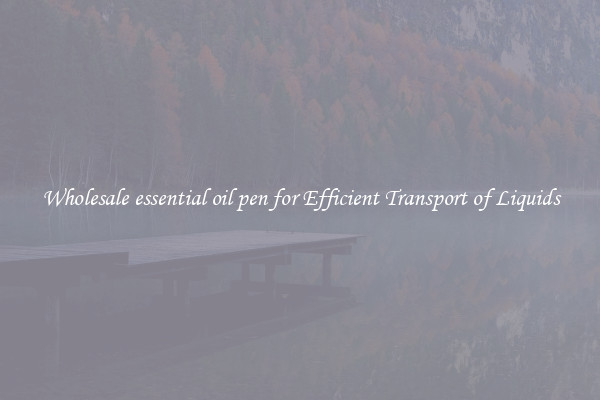 Wholesale essential oil pen for Efficient Transport of Liquids