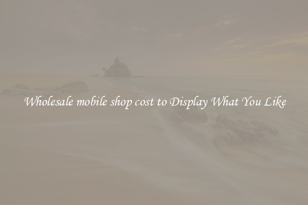 Wholesale mobile shop cost to Display What You Like