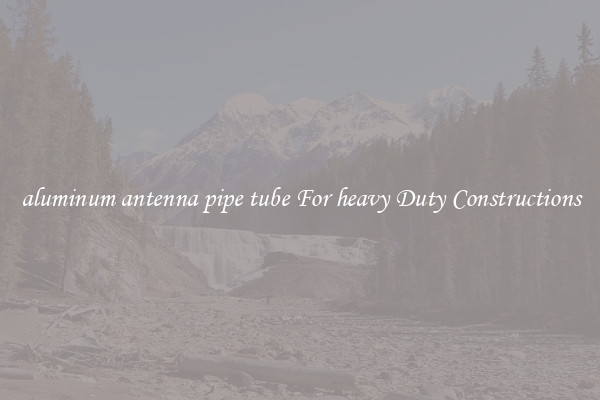 aluminum antenna pipe tube For heavy Duty Constructions