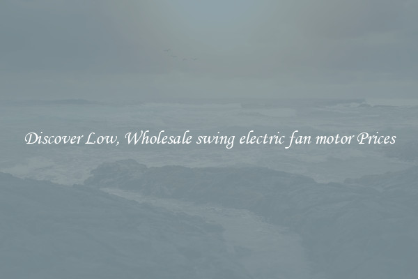 Discover Low, Wholesale swing electric fan motor Prices
