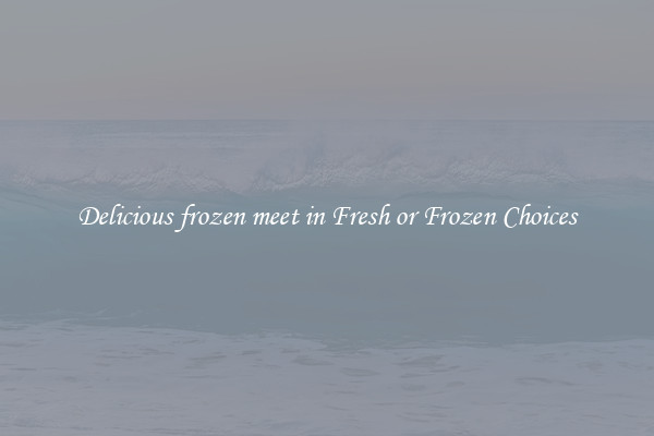 Delicious frozen meet in Fresh or Frozen Choices