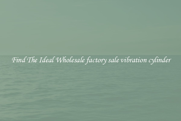 Find The Ideal Wholesale factory sale vibration cylinder