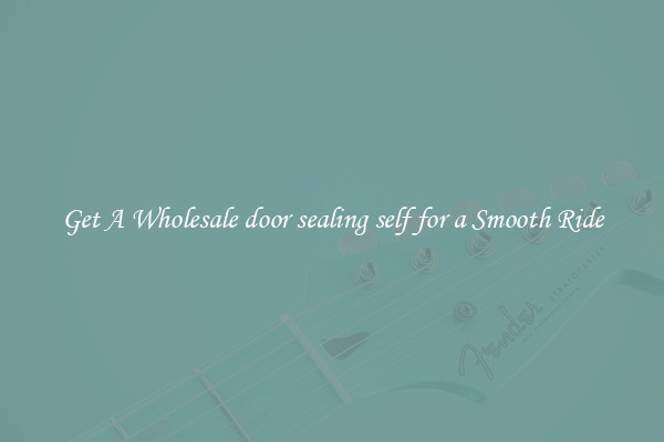 Get A Wholesale door sealing self for a Smooth Ride