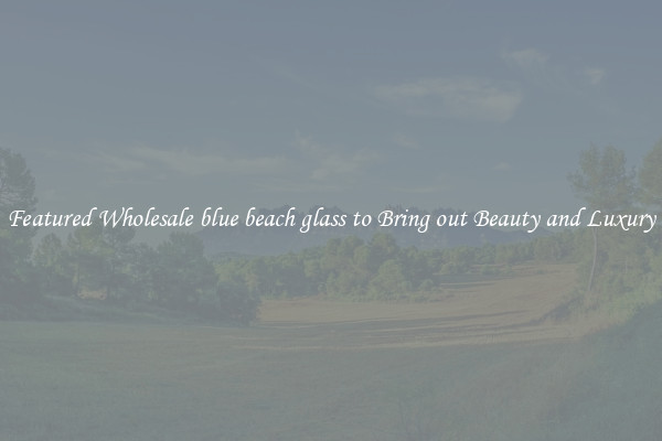 Featured Wholesale blue beach glass to Bring out Beauty and Luxury