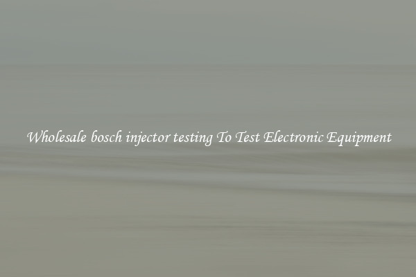 Wholesale bosch injector testing To Test Electronic Equipment