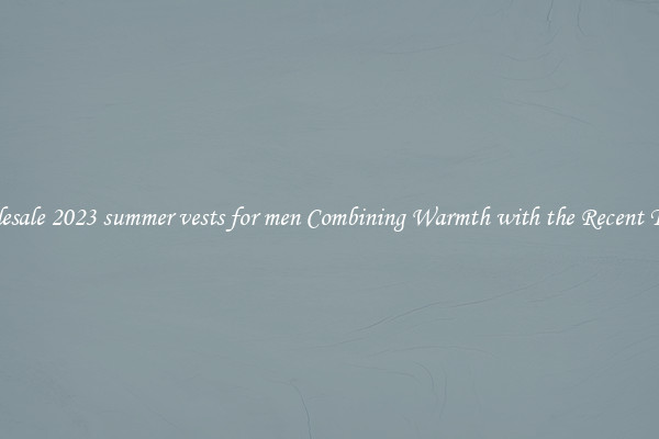 Wholesale 2023 summer vests for men Combining Warmth with the Recent Trends