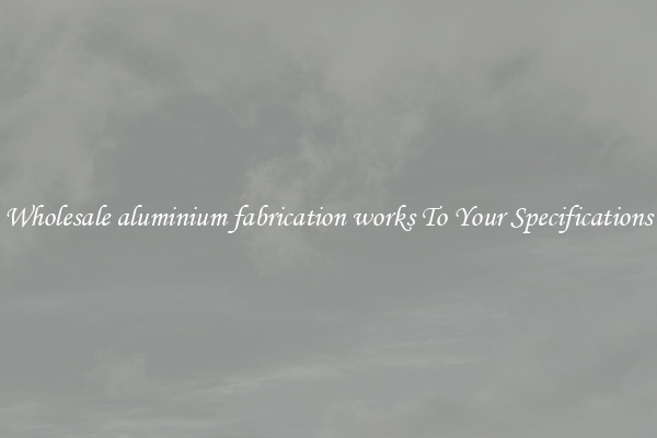 Wholesale aluminium fabrication works To Your Specifications