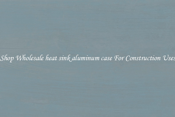 Shop Wholesale heat sink aluminum case For Construction Uses