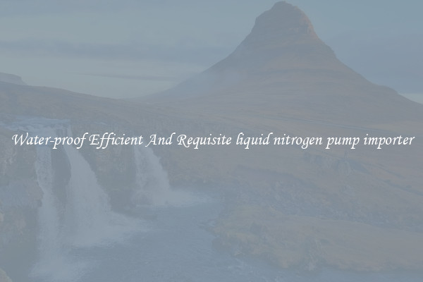 Water-proof Efficient And Requisite liquid nitrogen pump importer