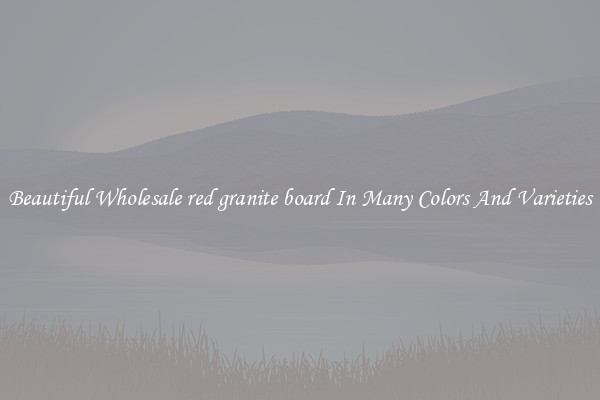Beautiful Wholesale red granite board In Many Colors And Varieties