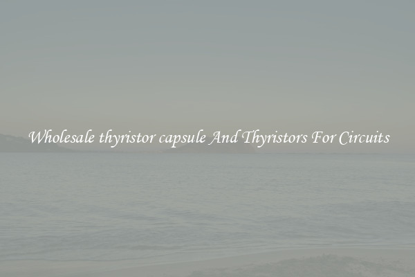 Wholesale thyristor capsule And Thyristors For Circuits