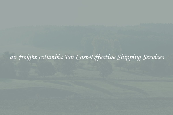 air freight columbia For Cost-Effective Shipping Services
