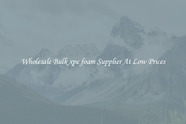 Wholesale Bulk xpe foam Supplier At Low Prices
