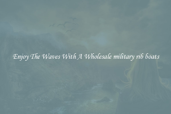Enjoy The Waves With A Wholesale military rib boats