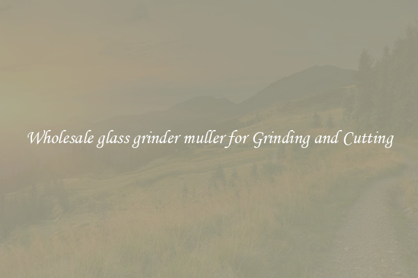 Wholesale glass grinder muller for Grinding and Cutting