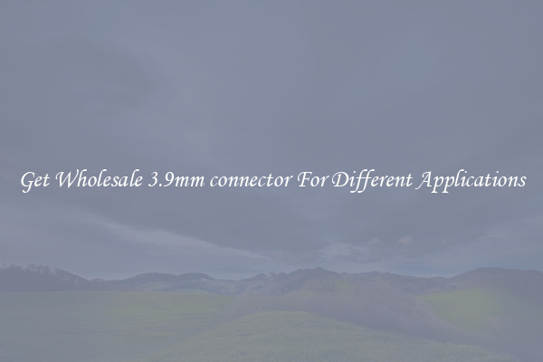 Get Wholesale 3.9mm connector For Different Applications