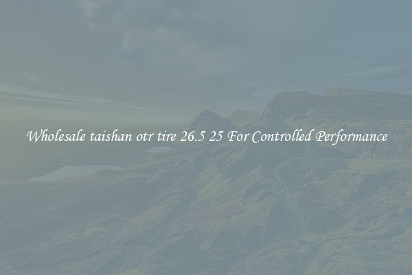 Wholesale taishan otr tire 26.5 25 For Controlled Performance