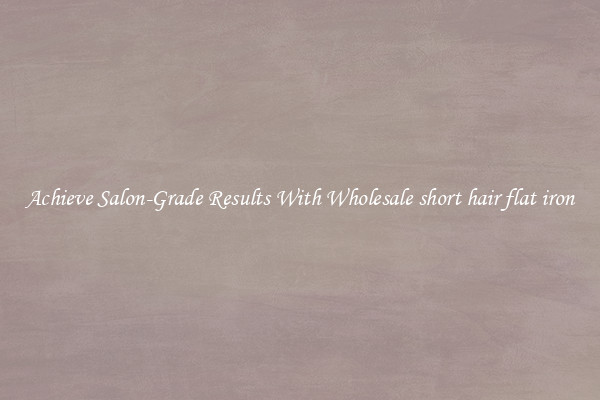 Achieve Salon-Grade Results With Wholesale short hair flat iron