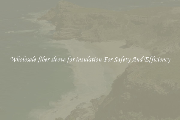 Wholesale fiber sleeve for insulation For Safety And Efficiency