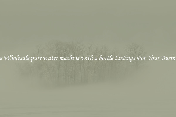 See Wholesale pure water machine with a bottle Listings For Your Business