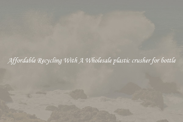 Affordable Recycling With A Wholesale plastic crusher for bottle