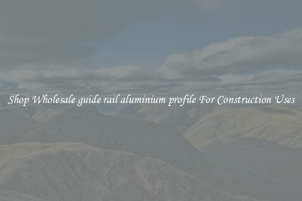 Shop Wholesale guide rail aluminium profile For Construction Uses
