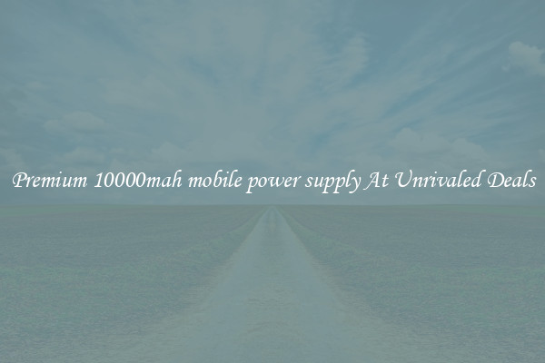 Premium 10000mah mobile power supply At Unrivaled Deals