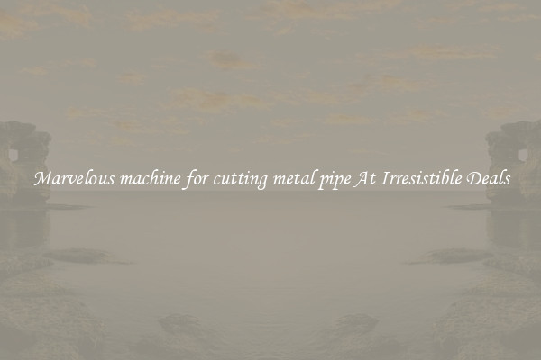 Marvelous machine for cutting metal pipe At Irresistible Deals
