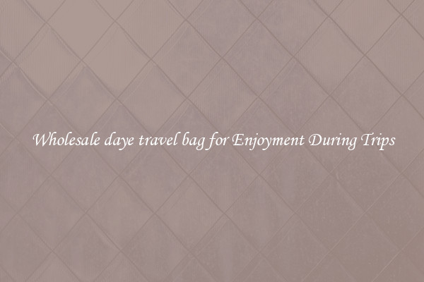 Wholesale daye travel bag for Enjoyment During Trips