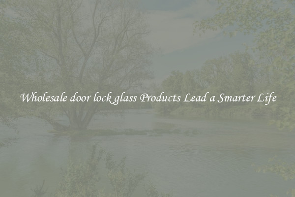 Wholesale door lock glass Products Lead a Smarter Life