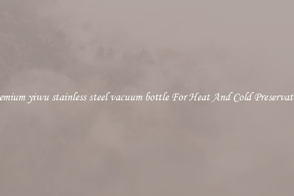 Premium yiwu stainless steel vacuum bottle For Heat And Cold Preservation