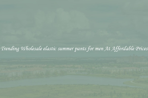 Trending Wholesale elastic summer pants for men At Affordable Prices
