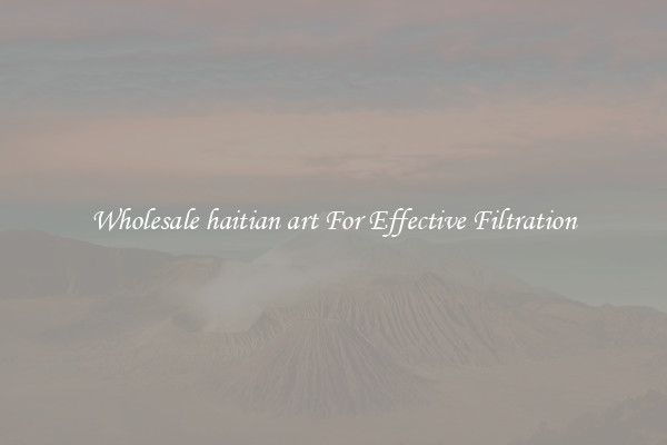 Wholesale haitian art For Effective Filtration